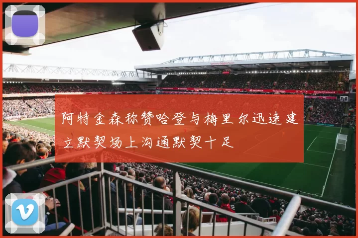 阿特金森称赞哈登与梅里尔迅速建立默契场上沟通默契十足