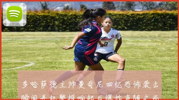 多哈萨德主帅曼奇尼回忆恐怖袭击瞬间手机警报响起后爆炸声随之而来