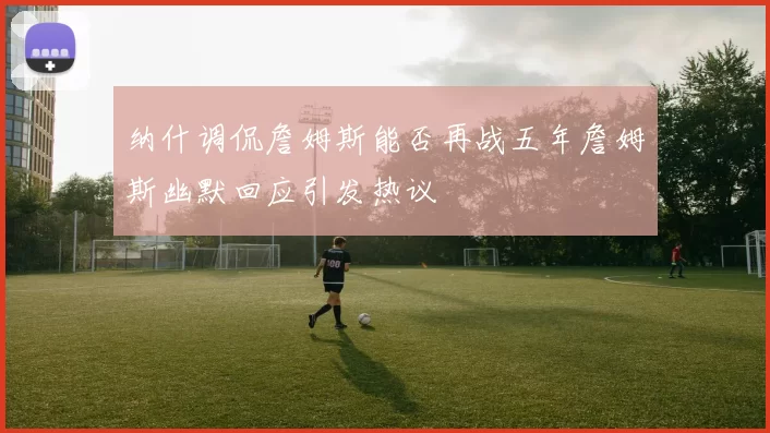 纳什调侃詹姆斯能否再战五年詹姆斯幽默回应引发热议