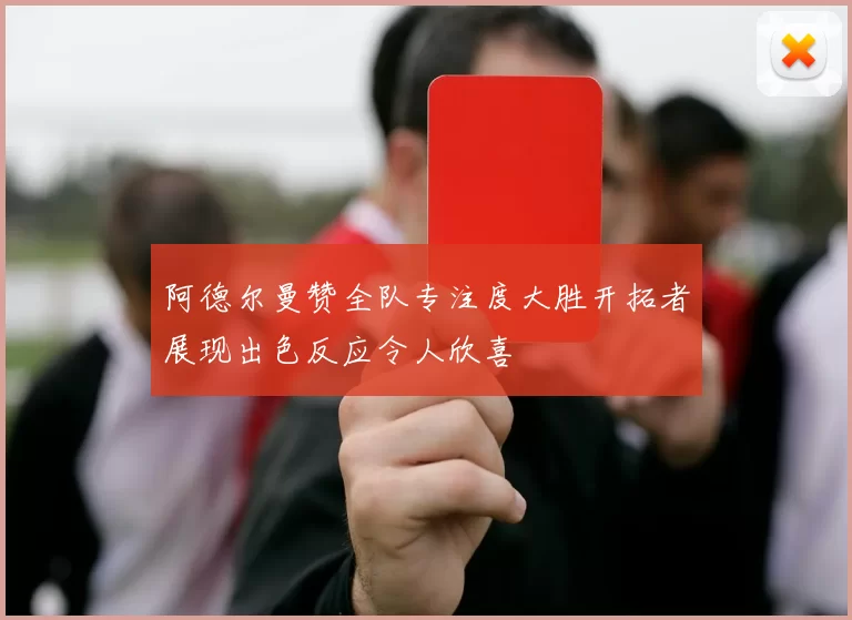 阿德尔曼赞全队专注度大胜开拓者展现出色反应令人欣喜