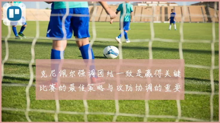 克尼佩尔强调团结一致是赢得关键比赛的最佳策略与攻防协调的重要性