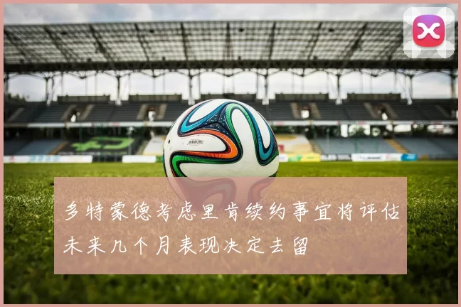 多特蒙德考虑里肯续约事宜将评估未来几个月表现决定去留