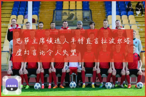 巴萨主席候选人丰特直言拉波尔塔虚幻言论令人失望