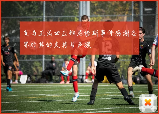 皇马正式回应维尼修斯事件感谢各界对其的支持与声援
