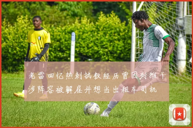 老雷回忆热刺执教经历曾因列维干涉阵容被解雇并想当出租车司机