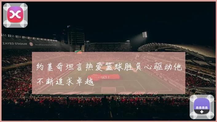 约基奇坦言热爱篮球胜负心驱动他不断追求卓越