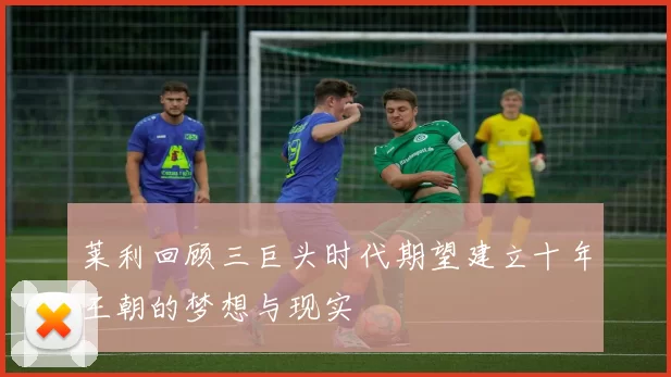 莱利回顾三巨头时代期望建立十年王朝的梦想与现实