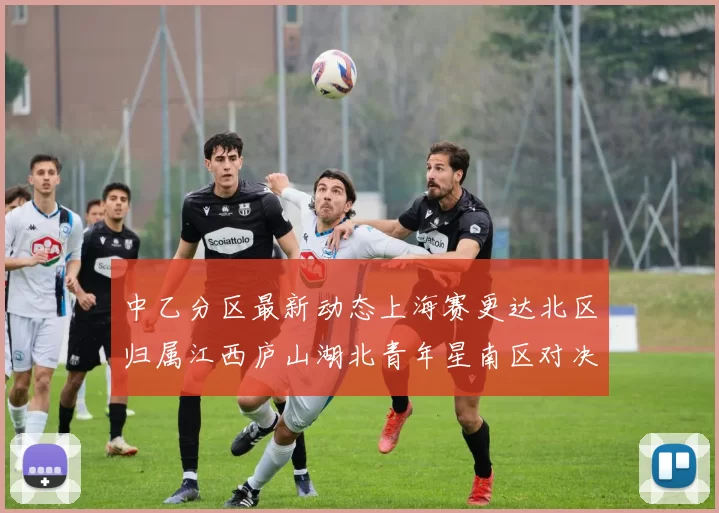 中乙分区最新动态上海赛更达北区归属江西庐山湖北青年星南区对决即将开启