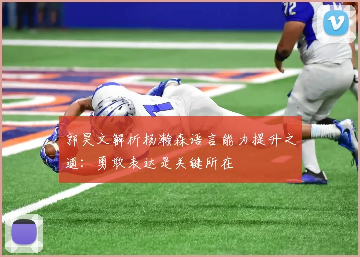 郭昊文解析杨瀚森语言能力提升之道：勇敢表达是关键所在