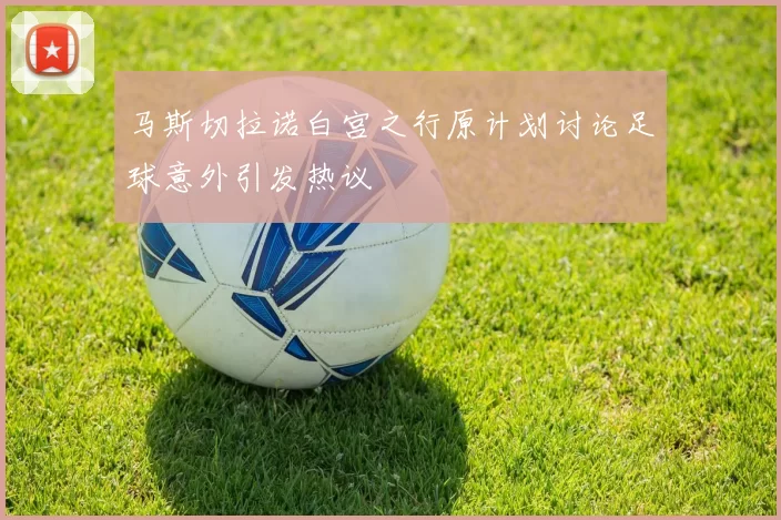 马斯切拉诺白宫之行原计划讨论足球意外引发热议