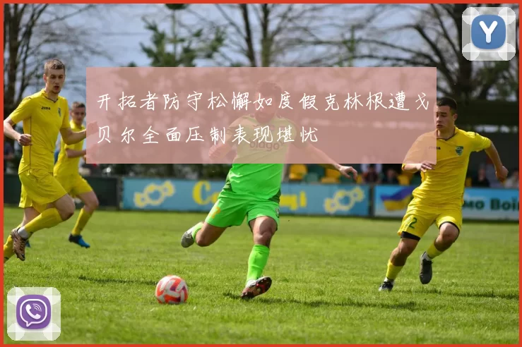 开拓者防守松懈如度假克林根遭戈贝尔全面压制表现堪忧