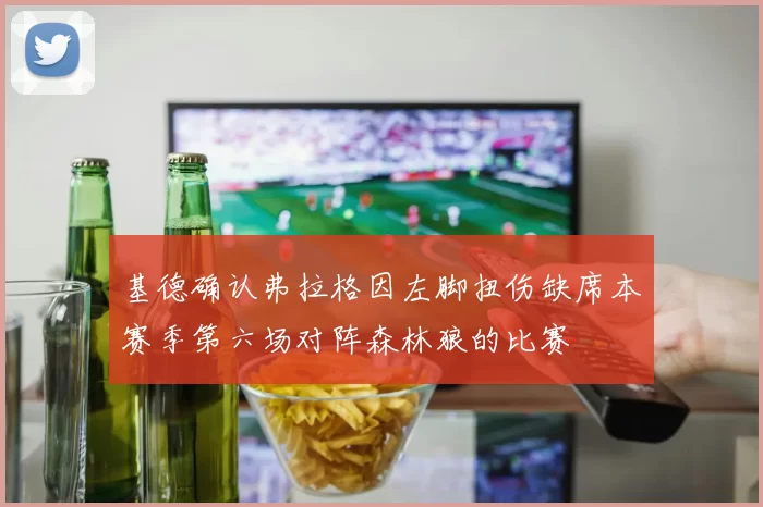 基德确认弗拉格因左脚扭伤缺席本赛季第六场对阵森林狼的比赛