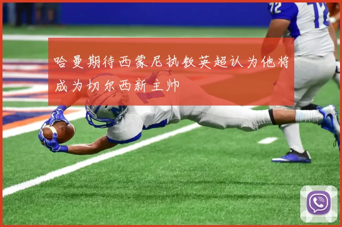 哈曼期待西蒙尼执教英超认为他将成为切尔西新主帅