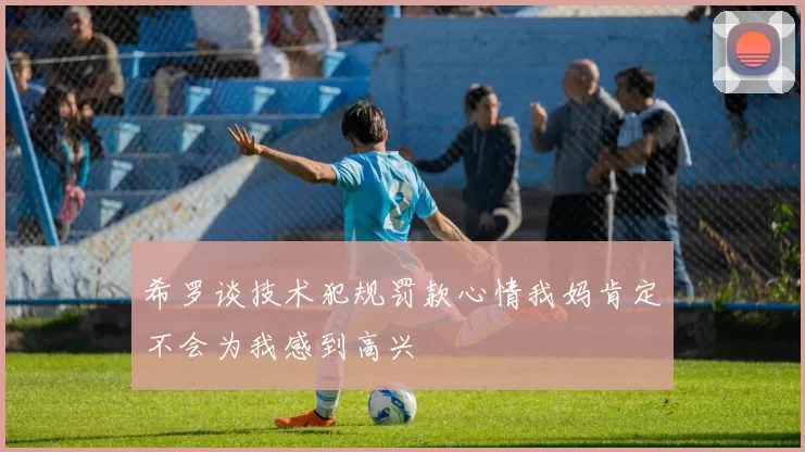 希罗谈技术犯规罚款心情我妈肯定不会为我感到高兴