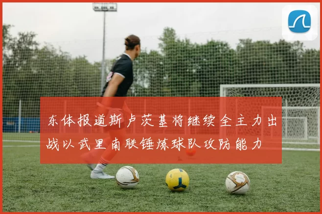 东体报道斯卢茨基将继续全主力出战以武里南联锤炼球队攻防能力