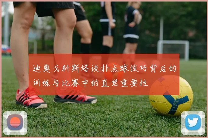 迪奥戈科斯塔谈扑点球技巧背后的训练与比赛中的直觉重要性