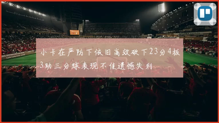 小卡在严防下依旧高效砍下23分4板3助三分球表现不佳遗憾失利
