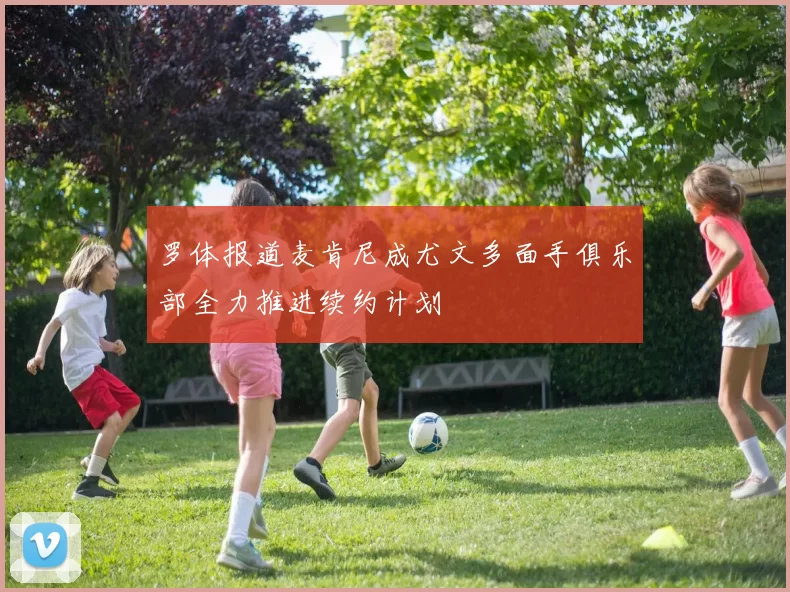 罗体报道麦肯尼成尤文多面手俱乐部全力推进续约计划