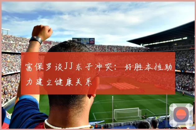 富保罗谈JJ东子冲突：好胜本性助力建立健康关系