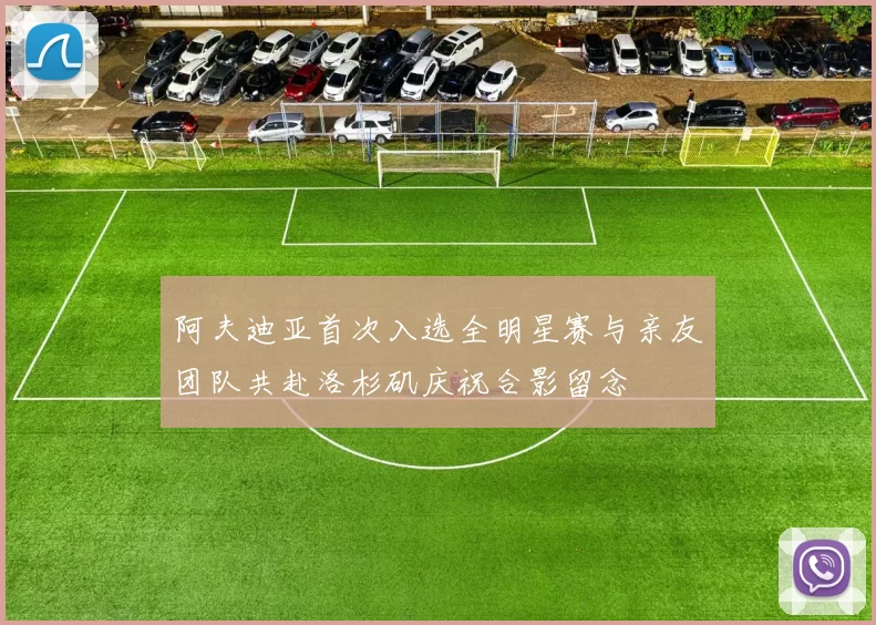 阿夫迪亚首次入选全明星赛与亲友团队共赴洛杉矶庆祝合影留念