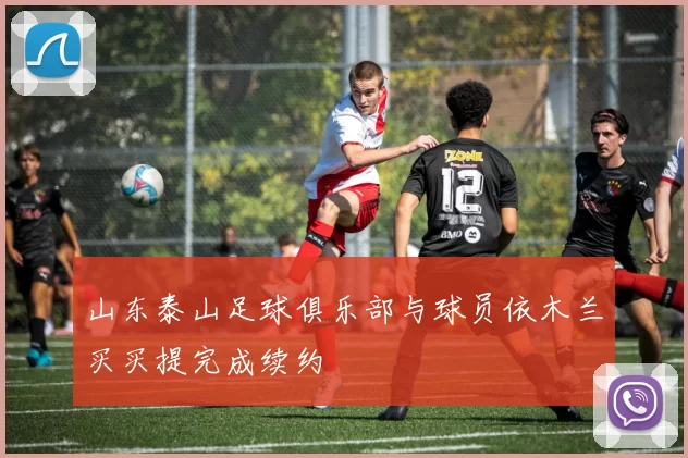 山东泰山足球俱乐部与球员依木兰买买提完成续约