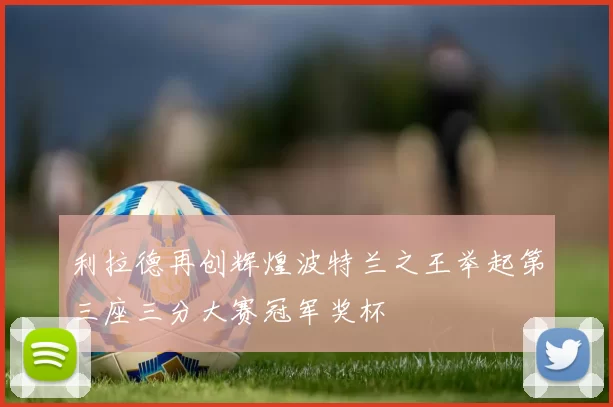 利拉德再创辉煌波特兰之王举起第三座三分大赛冠军奖杯