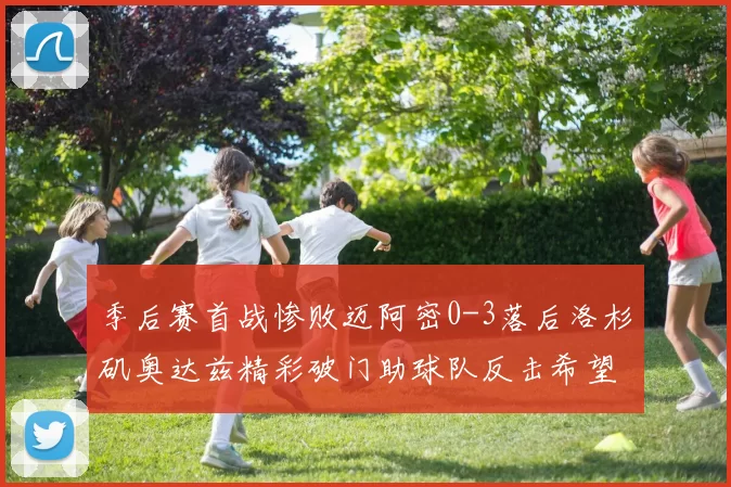 季后赛首战惨败迈阿密0-3落后洛杉矶奥达兹精彩破门助球队反击希望