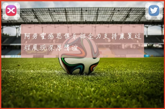 阿劳霍感恩俱乐部全力支持康复过程展现深厚情谊