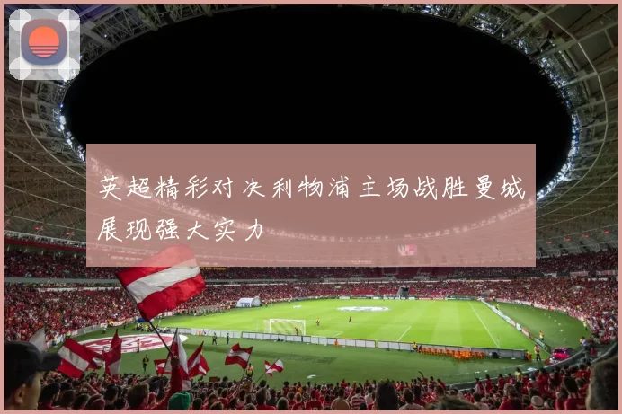 英超精彩对决利物浦主场战胜曼城展现强大实力