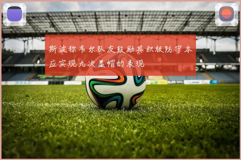 斯波称韦尔队友鼓励其积极防守本应实现九次盖帽的表现