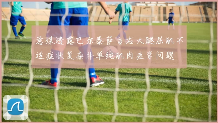 意媒透露巴尔泰萨吉右大腿屈肌不适症状复杂非单纯肌肉痉挛问题