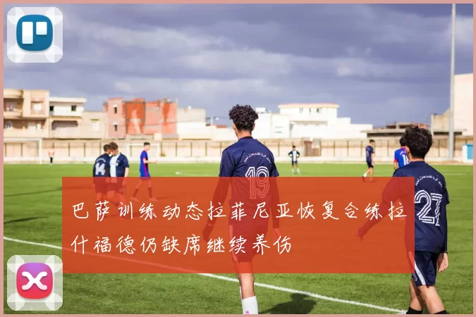 巴萨训练动态拉菲尼亚恢复合练拉什福德仍缺席继续养伤