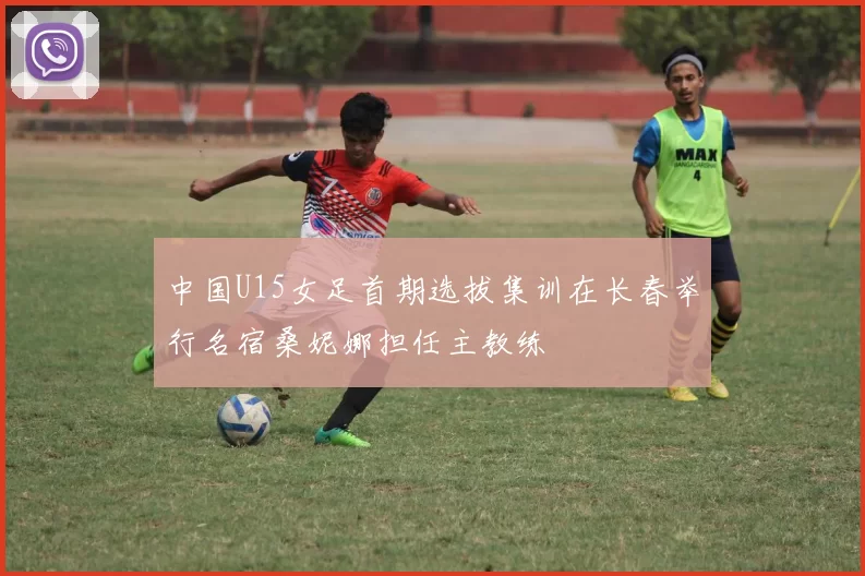 中国U15女足首期选拔集训在长春举行名宿桑妮娜担任主教练