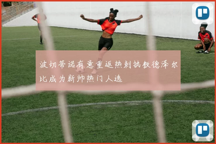 波切蒂诺有意重返热刺执教德泽尔比成为新帅热门人选