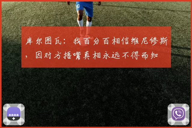 库尔图瓦：我百分百相信维尼修斯，因对方捂嘴真相永远不得而知