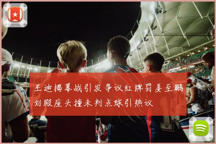 王迪揭幕战引发争议红牌罚姜至鹏刘殿座头撞未判点球引热议