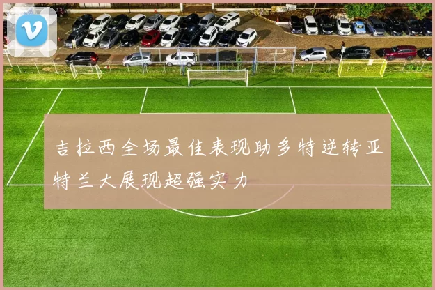 吉拉西全场最佳表现助多特逆转亚特兰大展现超强实力