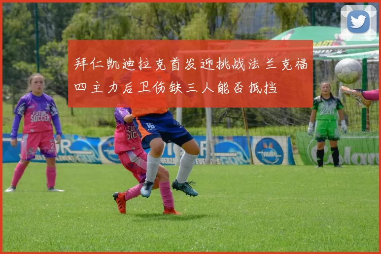 拜仁凯迪拉克首发迎挑战法兰克福四主力后卫伤缺三人能否抵挡